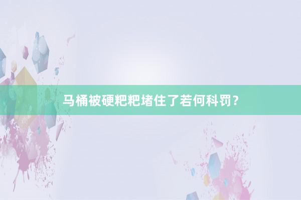 马桶被硬粑粑堵住了若何科罚？