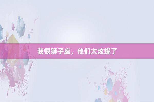 我恨狮子座，他们太炫耀了