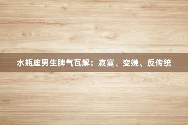 水瓶座男生脾气瓦解：寂寞、变嫌、反传统