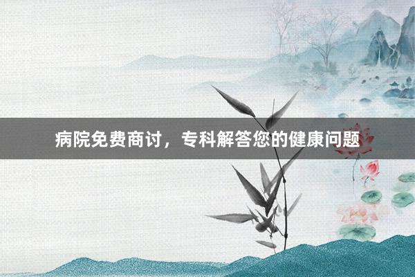 病院免费商讨，专科解答您的健康问题