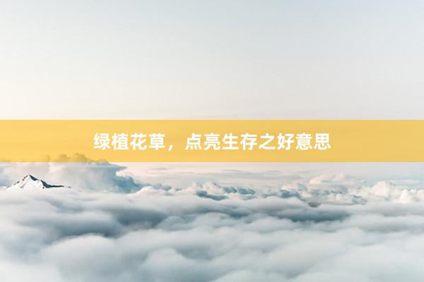 绿植花草，点亮生存之好意思
