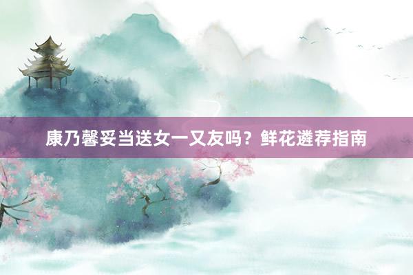 康乃馨妥当送女一又友吗？鲜花遴荐指南