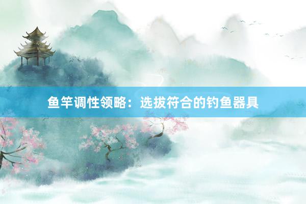 鱼竿调性领略:选拔符合的钓鱼器具