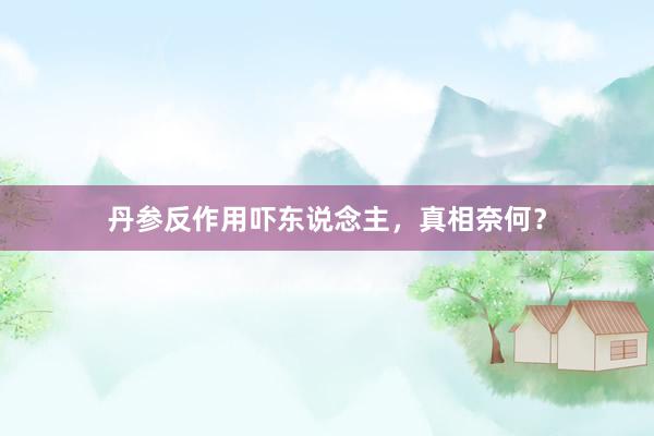 丹参反作用吓东说念主，真相奈何？